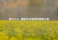 神牛CF18，摄影补光领域的璀璨之星