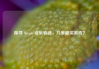 探寻 Steam 成长轨迹，几岁能买游戏？