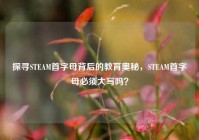 探寻STEAM首字母背后的教育奥秘，STEAM首字母必须大写吗？