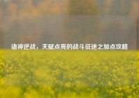 诸神逆战，天赋点亮的战斗征途之加点攻略