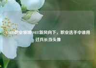 CSGO职业领域OSEE新风向下，职业选手中谁用过兵长当头像