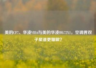美的CF7、华凌VIE6与美的华凌HG72X1，空调界双子星谁更耀眼？