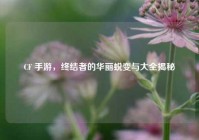 CF 手游，终结者的华丽蜕变与大全揭秘