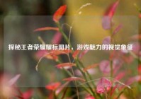 探秘王者荣耀耀标图片，游戏魅力的视觉象征