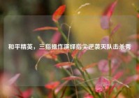 和平精英，三指操作演绎指尖逆袭灭队击杀秀