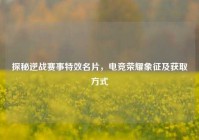 探秘逆战赛事特效名片，电竞荣耀象征及获取方式