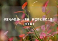 探索方舟正版Steam世界，开启奇幻冒险之旅（附下载）