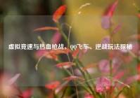 虚拟竞速与热血枪战，QQ飞车、逆战玩法探秘