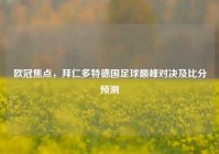 欧冠焦点，拜仁多特德国足球巅峰对决及比分预测