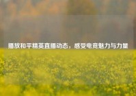 播放和平精英直播动态，感受电竞魅力与力量