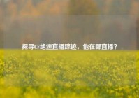 探寻CF绝迹直播踪迹，他在哪直播？