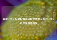 解决 COD16 玩战区就退问题全攻略及探讨 COD16 战区是否还能玩
