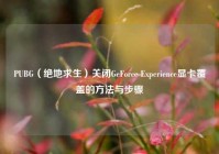 PUBG（绝地求生）关闭GeForce Experience显卡覆盖的方法与步骤