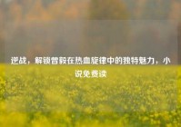 逆战，解锁曾毅在热血旋律中的独特魅力，小说免费读