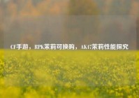 CF手游，RPK茉莉可换购，AK47茉莉性能探究