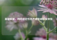 英雄联盟，网络稳定性差严重影响玩家体验