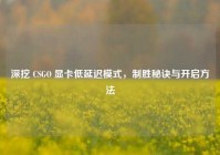 深挖 CSGO 显卡低延迟模式，制胜秘诀与开启方法