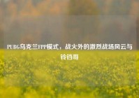 PUBG乌克兰FPP模式，战火外的激烈战场风云与铃铛哥