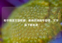 和平精英主题歌曲，奏响战场和平旋律，文字版下载来袭