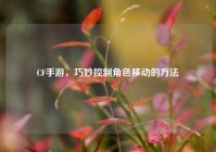 CF手游，巧妙控制角色移动的方法
