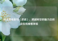 林正英电影与〈逆战〉，跨越时空的魅力交织及在线观看体验