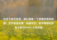 包含不相关信息，难以提炼一个逻辑连贯的标题，若仅勉强处理，标题可为，和平精英的侠客之旅与iPad2017上市价格