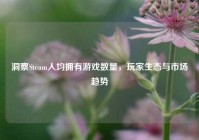 洞察Steam人均拥有游戏数量，玩家生态与市场趋势