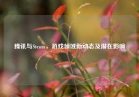 腾讯与Steam，游戏领域新动态及潜在影响