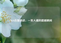 CSGO古堡激战，一发入魂的震撼瞬间