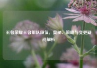 王者荣耀王者组队段位，奥秘、策略与变更疑问解析