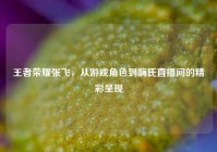 王者荣耀张飞，从游戏角色到嗨氏直播间的精彩呈现