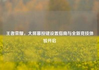 王者荣耀，大屏幕按键设置指南与全新竞技体验开启