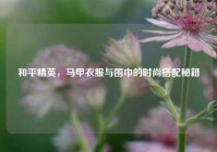 和平精英，马甲衣服与围巾的时尚搭配秘籍