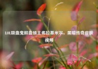 LOL吸血鬼鲜血领主弗拉基米尔，黑暗传奇皮肤视频