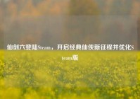 仙剑六登陆Steam，开启经典仙侠新征程并优化Steam版