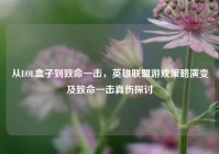 从LOL盒子到致命一击，英雄联盟游戏策略演变及致命一击真伤探讨