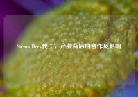 Steam Deck代工，产业背后的合作及影响