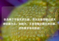 包含两个不相关的主题，若以王者荣耀边路大神招募为主，标题为，王者荣耀边路大神招募，这些要求等你挑战！