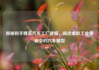 探秘和平精英汽车工厂建模，缔造虚拟工业奇观中的汽车模型