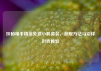 探秘和平精英免费小鸭套装，获取方法与别样游戏体验