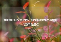移动端CSGO交易平台，开启便捷饰品交易新时代及平台盘点