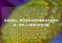 使命召唤16，现代战争与战区带来战火极致体验，探究cod16是现代战争几部