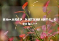 探秘LOL三国皮肤，联盟英雄邂逅三国风云，究竟共有几个？