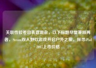 关联性较差且表意混杂，以下标题尽量兼顾两者，Steam双人野炊游戏开启户外之旅，探寻iPad2017上市价格