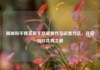 揭秘和平精英新手隐藏属性及设置方法，开启别样吃鸡之旅