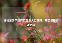 探秘王者荣耀网页登录入口官网，开启便捷游戏之旅