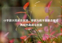 CF手游火线追击返场，穿越火线手游追击模式再掀热血战斗狂潮
