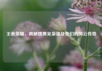 王者荣耀，揭秘魏蜀吴枭雄及他们的风云传奇