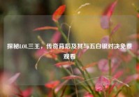 探秘LOL三王，传奇背后及其与五白银对决免费观看