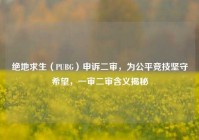 绝地求生（PUBG）申诉二审，为公平竞技坚守希望，一审二审含义揭秘
